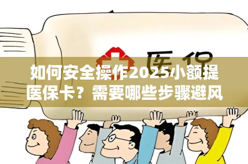 如何安全操作2025小额提医保卡？需要哪些步骤避风险？